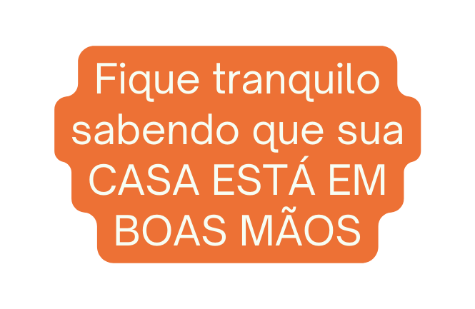 Fique tranquilo sabendo que sua CASA ESTÁ EM BOAS MÃOS